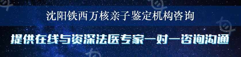 沈阳铁西万核亲子鉴定机构咨询